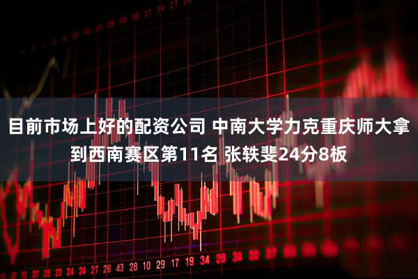 目前市场上好的配资公司 中南大学力克重庆师大拿到西南赛区第11名 张轶斐24分8板