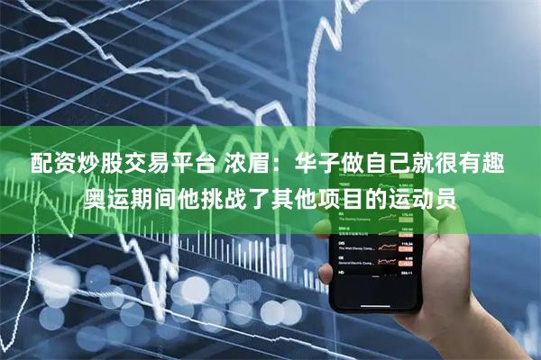 配资炒股交易平台 浓眉：华子做自己就很有趣 奥运期间他挑战了其他项目的运动员