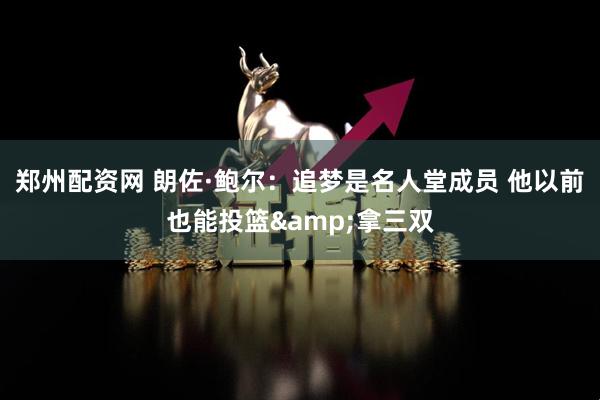 郑州配资网 朗佐·鲍尔：追梦是名人堂成员 他以前也能投篮&拿三双