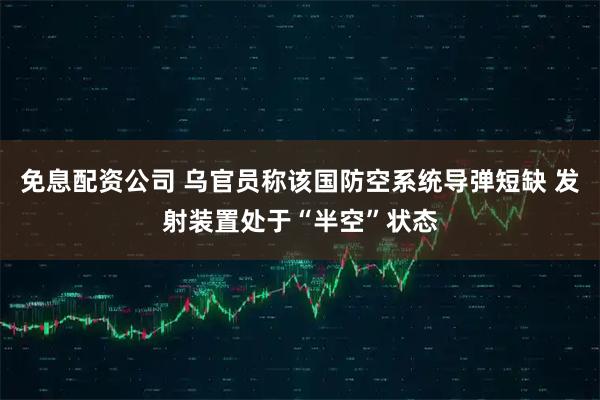 免息配资公司 乌官员称该国防空系统导弹短缺 发射装置处于“半空”状态