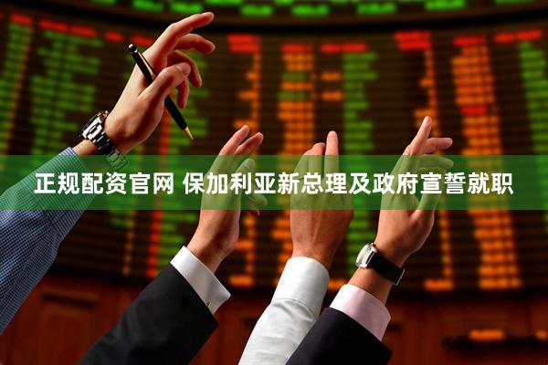 正规配资官网 保加利亚新总理及政府宣誓就职