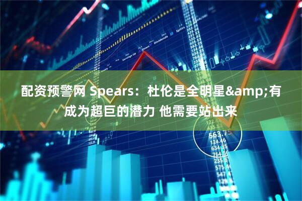 配资预警网 Spears：杜伦是全明星&有成为超巨的潜力 他需要站出来