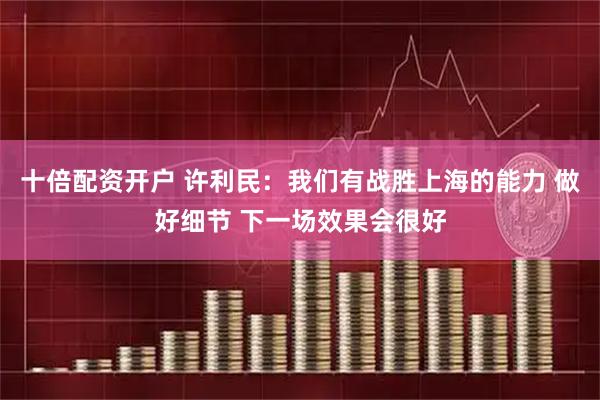 十倍配资开户 许利民：我们有战胜上海的能力 做好细节 下一场效果会很好
