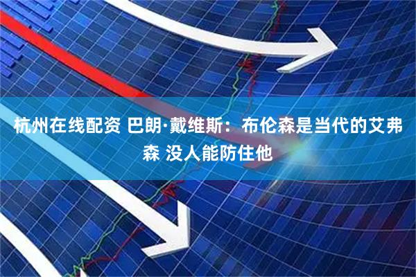 杭州在线配资 巴朗·戴维斯：布伦森是当代的艾弗森 没人能防住他
