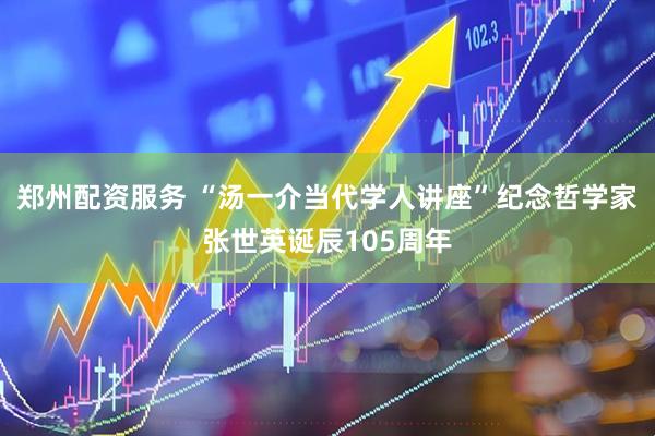 郑州配资服务 “汤一介当代学人讲座”纪念哲学家张世英诞辰105周年