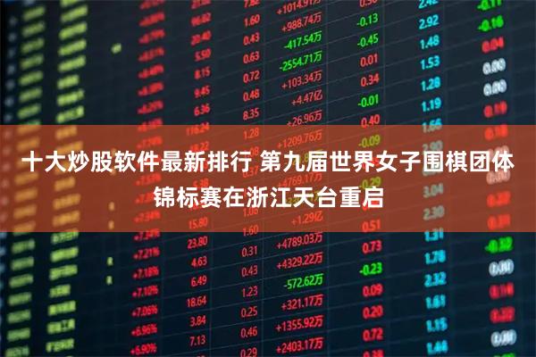十大炒股软件最新排行 第九届世界女子围棋团体锦标赛在浙江天台重启