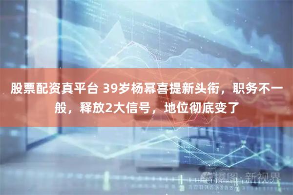 股票配资真平台 39岁杨幂喜提新头衔，职务不一般，释放2大信号，地位彻底变了