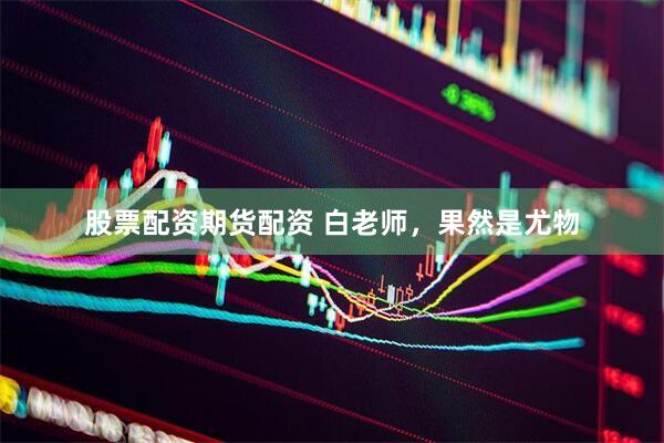 股票配资期货配资 白老师，果然是尤物
