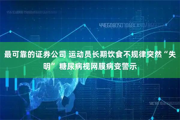 最可靠的证券公司 运动员长期饮食不规律突然“失明” 糖尿病视网膜病变警示