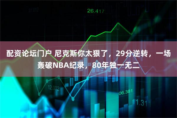 配资论坛门户 尼克斯你太狠了，29分逆转，一场轰破NBA纪录，80年独一无二