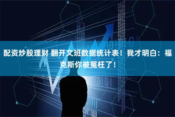 配资炒股理财 翻开文班数据统计表！我才明白：福克斯你被冤枉了！