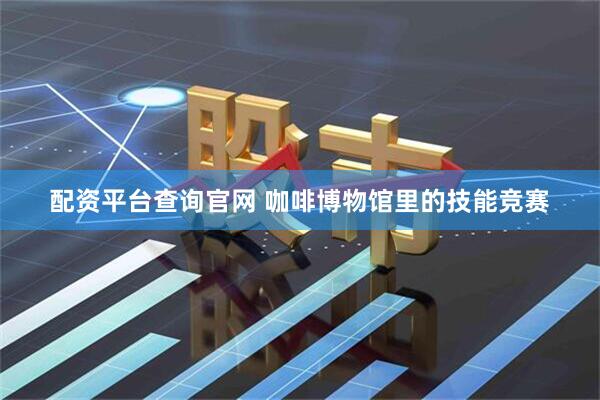 配资平台查询官网 咖啡博物馆里的技能竞赛